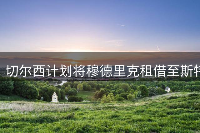 切尔西计划将穆德里克租借至斯特拉斯堡，球员解禁复出后急需找回比赛状态