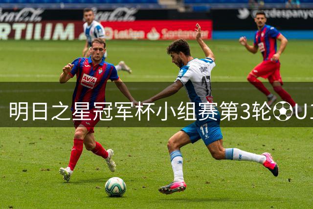 明日之星冠军杯小组赛第3轮⚽U17国足vs勒沃库森U17⏰8月6日19:35