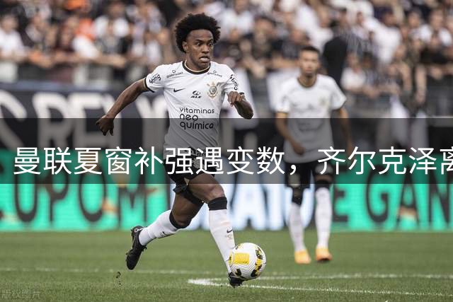 曼联夏窗补强遇变数，齐尔克泽离队或引发连锁反应